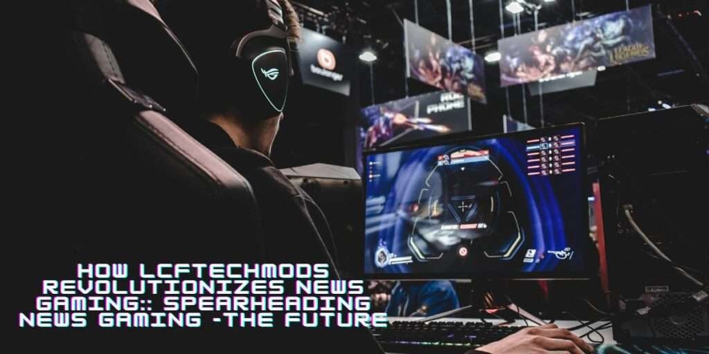 News Gaming LCFTechMods -Spearheading The Gaming Future